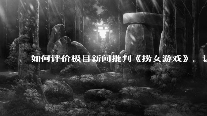 如何评价极目新闻批判《捞女游戏》，认为靠性别对立捞流量？