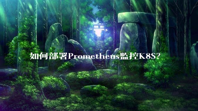 如何部署Prometheus监控K8S？