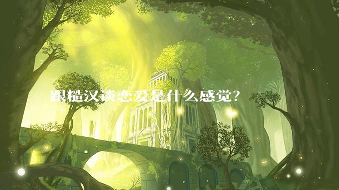 跟糙汉谈恋爱是什么感觉？