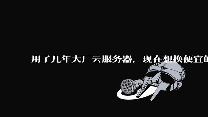 用了几年大厂云服务器，现在想换便宜的，有推荐的吗?