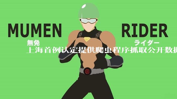 上海首例认定提供爬虫程序抓取公开数据构成提供侵入计算机信息系统程序罪案，该案件有哪些细节值得关注？
