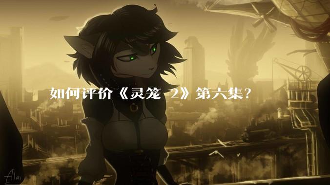 如何评价《灵笼 2》第六集？