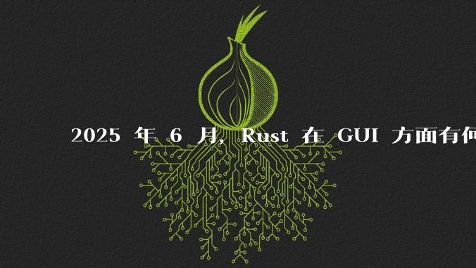 2025 年 6 月，Rust 在 GUI 方面有何大的进展? 你最看好哪个框架?