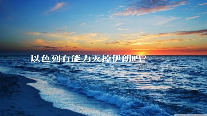 以色列有能力灭掉伊朗吗？