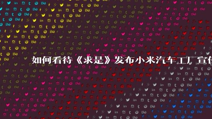 如何看待《求是》发布小米汽车工厂宣传片？