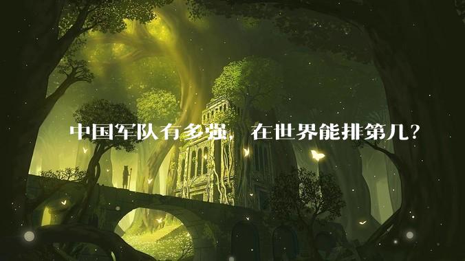 中国军队有多强，在世界能排第几？