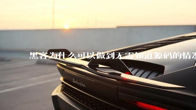 黑客为什么可以做到无需知道源码的情况下找出系统漏洞？