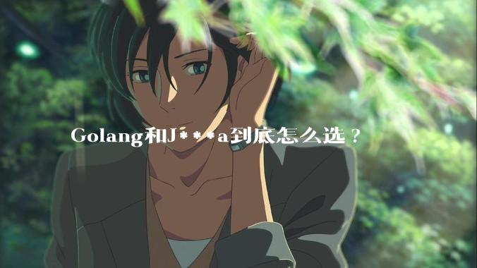 Golang和J***a到底怎么选?