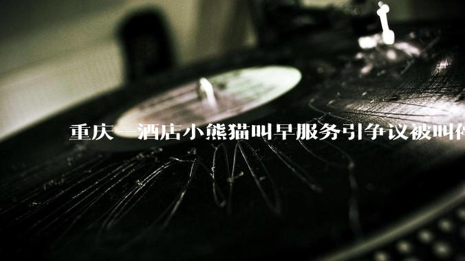 重庆一酒店小熊猫叫早服务引争议被叫停，小熊猫与人亲密接触存在哪些安全隐患？动物园开动物主题酒店合理吗？