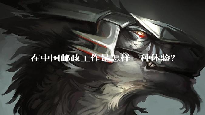 在中国邮政工作是怎样一种体验？