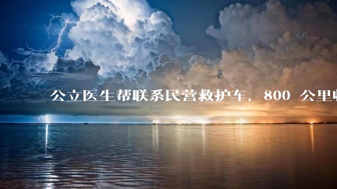 公立医生帮联系民营救护车，800 公里收费 2.8 万元，收费合理吗？救护车收费标准是什么？