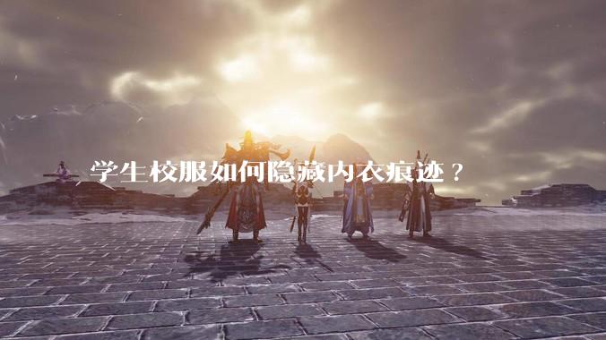 学生校服如何隐藏内衣痕迹?