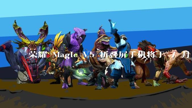 荣耀 Magic V5 折叠屏手机将于 7 月 2 日发布，会带来哪些新的技术和体验？