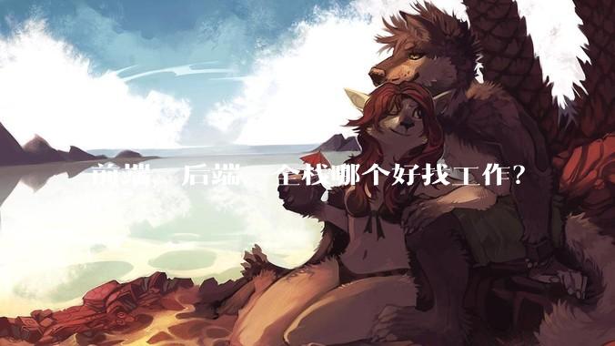 前端，后端，全栈哪个好找工作？