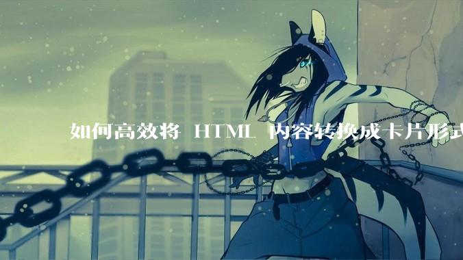 如何高效将 HTML 内容转换成卡片形式？