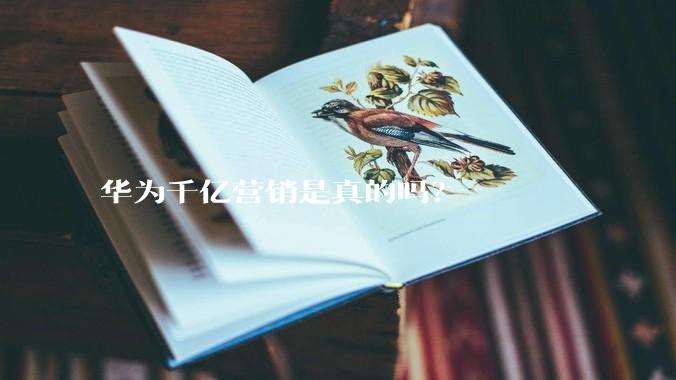 华为千亿营销是真的吗？
