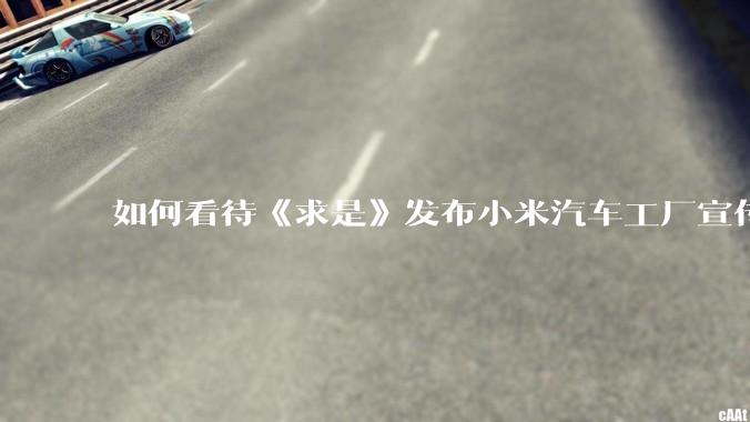 如何看待《求是》发布小米汽车工厂宣传片？