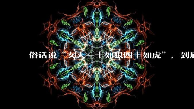 俗话说“女人三十如狼四十如虎”，到底是不是真的？?