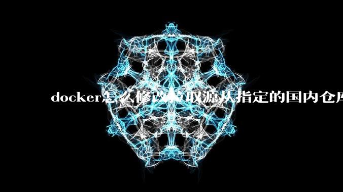 docker怎么修改拉取源从指定的国内仓库拉取镜像？