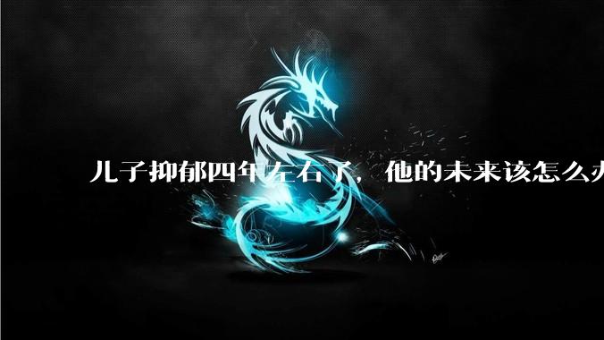 儿子抑郁四年左右了，他的未来该怎么办？