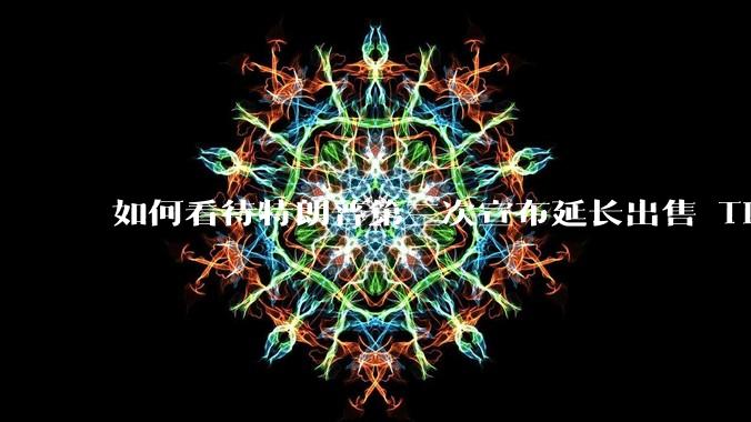 如何看待特朗普第三次宣布延长出售 Tiktok 的时限？美方此举背后有哪些考量？