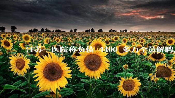 江苏一医院称负债 4400 多万全员解聘，具体是怎么回事？医院这么做合法吗？