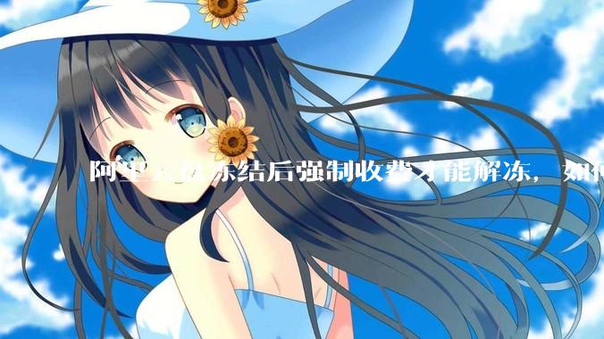 阿里云盘冻结后强制收费才能解冻，如何处理?
