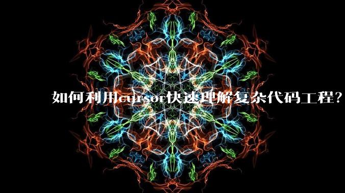 如何利用cursor快速理解复杂代码工程？