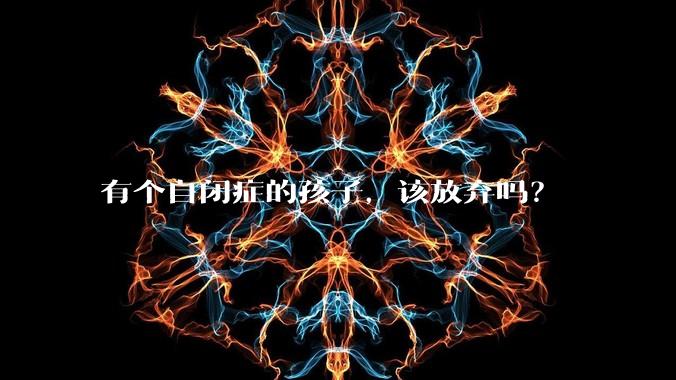 有个自闭症的孩子，该放弃吗？